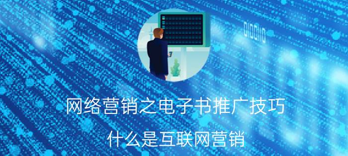 网络营销之电子书推广技巧 什么是互联网营销？该如何操作？